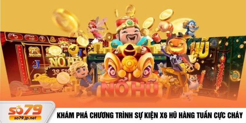 Khám phá chương trình sự kiện X6 hũ hàng tuần cực cháy