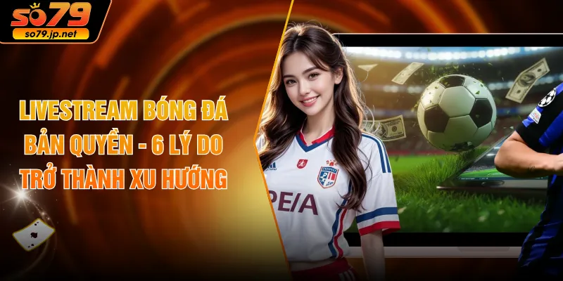 Livestream Bóng Đá Bản Quyền - 6 Lý Do Trở Thành Xu Hướng