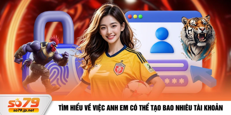 Tìm hiểu về việc anh em có thể tạo bao nhiêu tài khoản