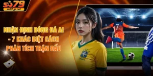 Nhận Định Bóng Đá AI - 7 Khác Biệt Cách Phân Tích Trận Đấu