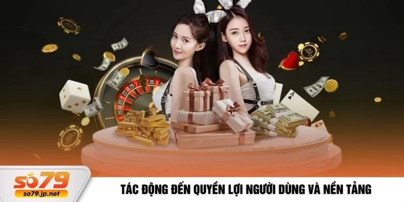 Tác động đến quyền lợi người dùng và nền tảng
